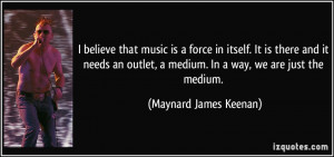 ... medium. In a way, we are just the medium. - Maynard James Keenan