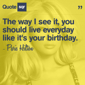 ... It,You should live Everyday like It’s Your Birthday ~ Birthday Quote