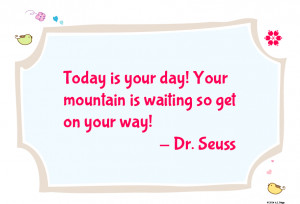 Today is your day! Your mountain is waiting so get on your way!