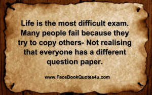 LIFE IS THE MOST DIFFICULT EXAM. MANY PEOPLE FAIL BECAUSE THEY TRY TO ...