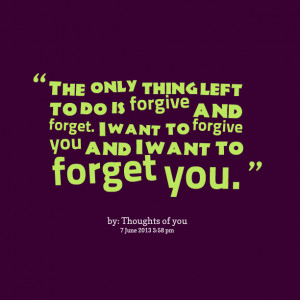 Quotes Picture the only thing left to do is forgive and forget i want
