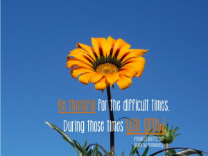 quotes - Be thankful for the difficult times. During those times ...
