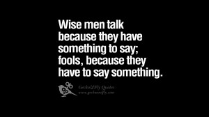 Wise men talk because they have something to say; fools, because they ...