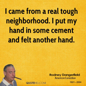 came from a real tough neighborhood. I put my hand in some cement ...