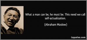 ... be, he must be. This need we call self-actualization. - Abraham Maslow