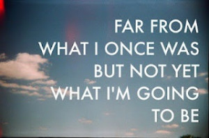 Far from what I was once, but not yet what I'm going to be