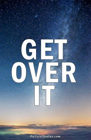 Get Over It Quotes And Sayings Get over it picture quote #1