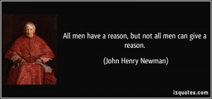 ... have a reason, but not all men can give a reason. - John Henry Newman