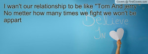 wan't our relationship to be like ''Tom And jerry '' , No metter how ...