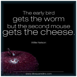 ... gets the worm, but the second mouse gets the cheese. —Willie Nelson