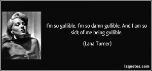 ... so damn gullible. And I am so sick of me being gullible. - Lana Turner