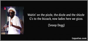 ... the shizzle G's to the bizzack, now ladies here we gizzo. - Snoop Dogg