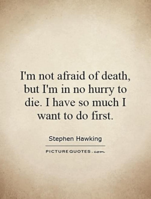 not afraid of death, but I'm in no hurry to die. I have so much I ...