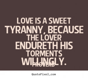 ... sweet tyranny, because the lover endureth his torments.. - Love quotes