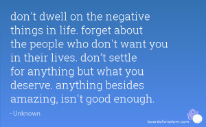 don't dwell on the negative things in life. forget about the people ...