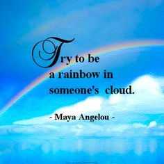 Try to be a rainbow in someone's cloud. - Maya Angelou (April 4, 1928 ...
