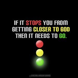 If it stops you from getting closer to God then it needs to go. It ...