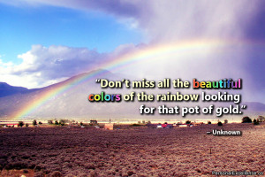 ... colors of the rainbow looking for that pot of gold.” ~ Unknown
