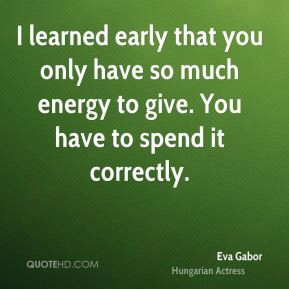 Eva Gabor - I learned early that you only have so much energy to give ...