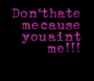 Quotes Picture: don't hate me cause you aint me!!!