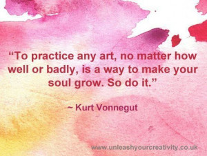 ... or badly, is a way to make your soul grow. So do it. ~ Kurt Vonnegut