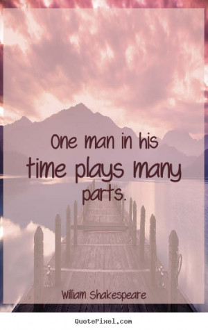 ... man in his time plays many parts. William Shakespeare good life quote