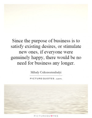 Since the purpose of business is to satisfy existing desires, or ...