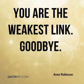 Anne Robinson - You are the weakest link. Goodbye.