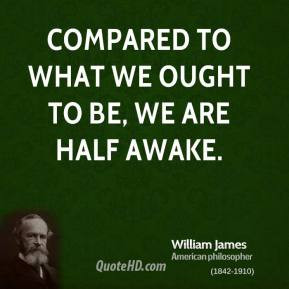 William James - Compared to what we ought to be, we are half awake.