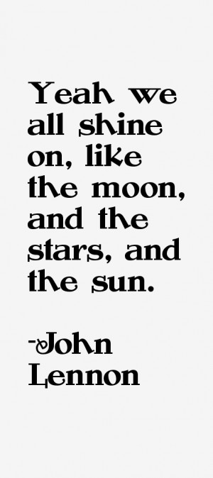 Yeah we all shine on, like the moon, and the stars, and the sun.”
