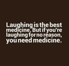 best medicine. But if you're laughing for no reason, you need medicine ...