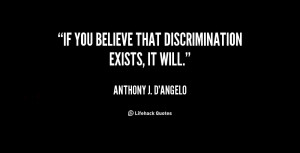 If you believe that discrimination exists, it will.”