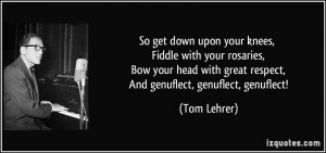 So get down upon your knees, Fiddle with your rosaries, Bow your head ...