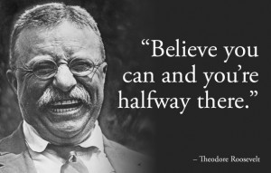 Quote from President Theodore Roosevelt. Believe in Yourself! Keep ...