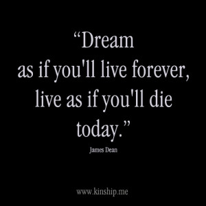 Dream as if you'll live forever, live as if you'll die today.”