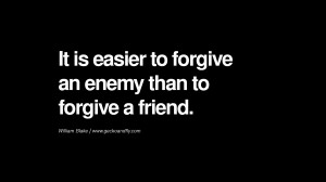 ... easier to forgive an enemy than to forgive a friend. – William Blake