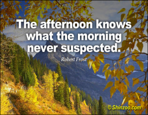 The afternoon knows what the morning never suspected.”