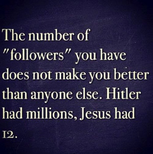 ... make you better than anyone else. Hitler had millions, Jesus had 12