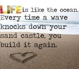 LIfe is like the ocean. Every time a wave knocks down your sandcastle ...