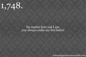 No matter how sad i am, you always make me feel better.