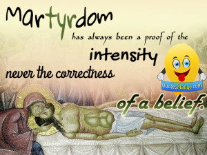 Martyrdom has always been a proof of the intensity, never the ...