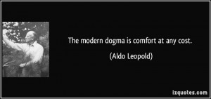 The modern dogma is comfort at any cost. - Aldo Leopold
