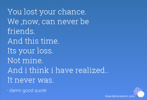 ... lost your chance we now can never be friends and this time its your