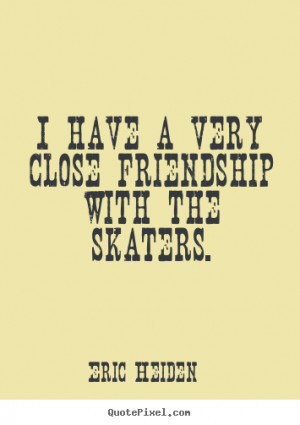 ... quotes - I have a very close friendship with the skaters. - Friendship
