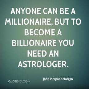 Anyone can be a millionaire, but to become a billionaire you need an ...