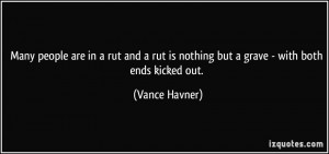 Many people are in a rut and a rut is nothing but a grave - with both ...