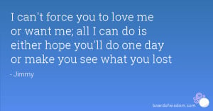 can't force you to love me or want me; all I can do is either hope you ...