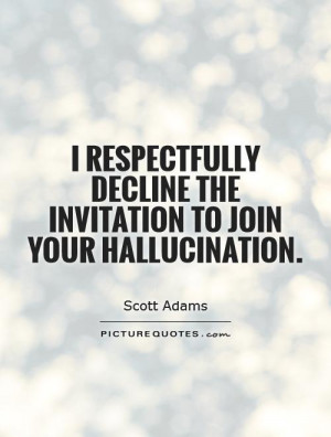 ... decline the invitation to join your hallucination. Picture Quote #1