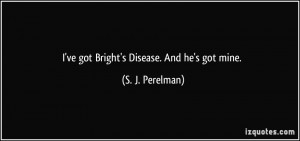 ve got Bright's Disease. And he's got mine. - S. J. Perelman