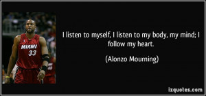 ... listen to my body, my mind; I follow my heart. - Alonzo Mourning